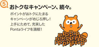 (5)おトクなキャンペーン、続々。ポイントがおトクにたまるキャンペーンがめじろ押し！上手にためて、充実したPontaライフを満喫！