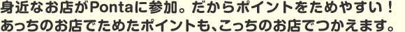 身近なお店がPontaに参加。だからポイントをためやすい！あっちのお店でためたポイントも、こっちのお店でつかえます。